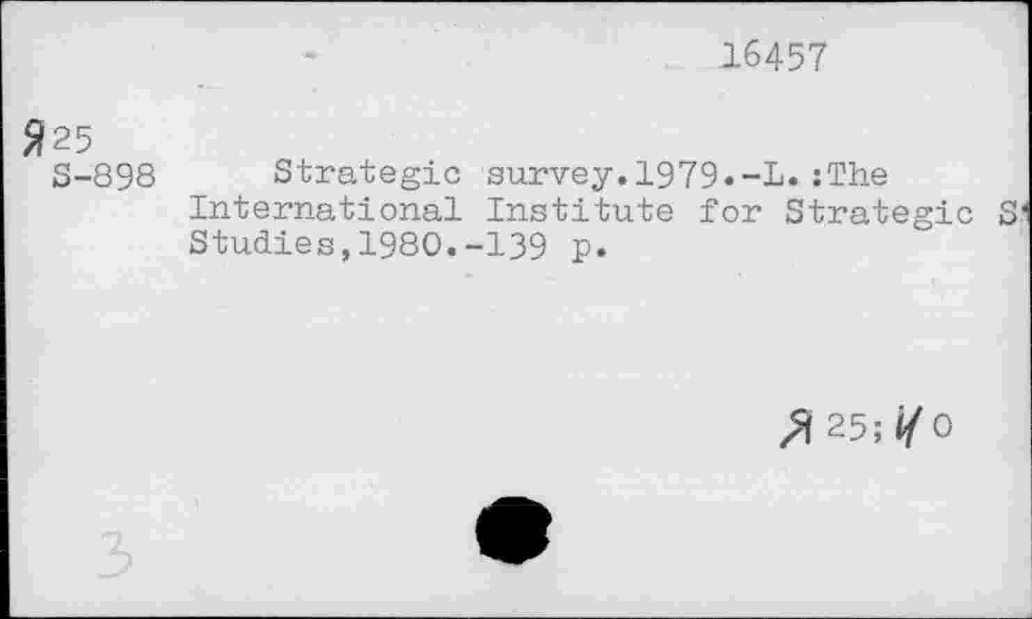 ﻿16457
$25
S-898 Strategic survey.1979.-L.:The International Institute for Strategic S‘ Studies,1980.-139 p.
X 25; i/ 0